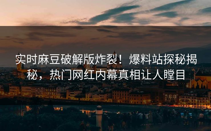 实时麻豆破解版炸裂！爆料站探秘揭秘，热门网红内幕真相让人瞠目