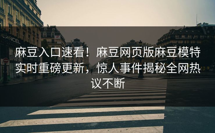 麻豆入口速看！麻豆网页版麻豆模特实时重磅更新，惊人事件揭秘全网热议不断