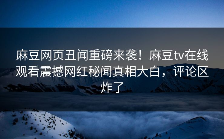 麻豆网页丑闻重磅来袭！麻豆tv在线观看震撼网红秘闻真相大白，评论区炸了