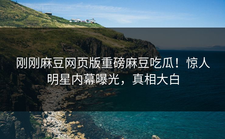 刚刚麻豆网页版重磅麻豆吃瓜！惊人明星内幕曝光，真相大白