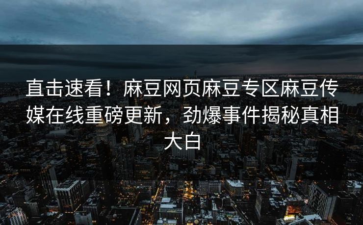 直击速看！麻豆网页麻豆专区麻豆传媒在线重磅更新，劲爆事件揭秘真相大白