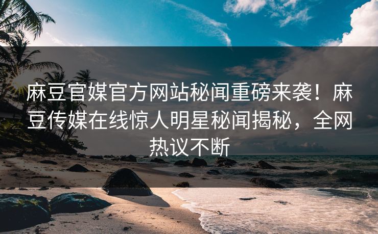 麻豆官媒官方网站秘闻重磅来袭！麻豆传媒在线惊人明星秘闻揭秘，全网热议不断