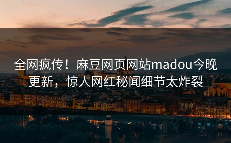 全网疯传！麻豆网页网站madou今晚更新，惊人网红秘闻细节太炸裂