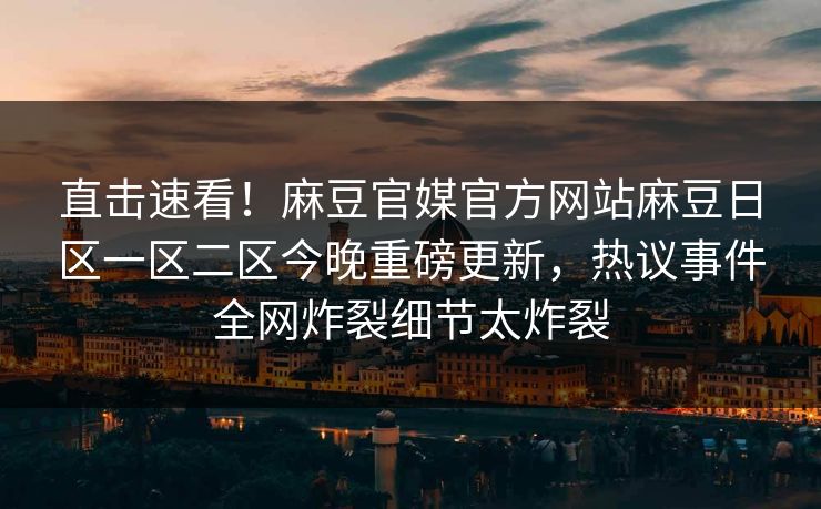 直击速看！麻豆官媒官方网站麻豆日区一区二区今晚重磅更新，热议事件全网炸裂细节太炸裂