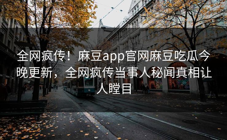 全网疯传！麻豆app官网麻豆吃瓜今晚更新，全网疯传当事人秘闻真相让人瞠目