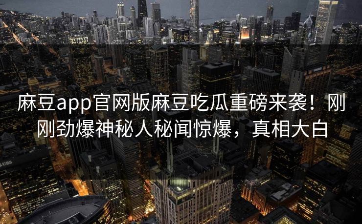麻豆app官网版麻豆吃瓜重磅来袭！刚刚劲爆神秘人秘闻惊爆，真相大白