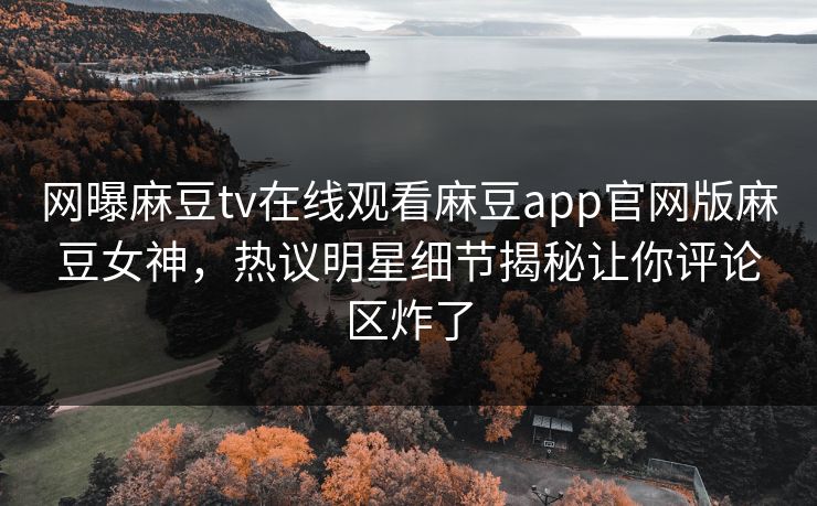 网曝麻豆tv在线观看麻豆app官网版麻豆女神，热议明星细节揭秘让你评论区炸了