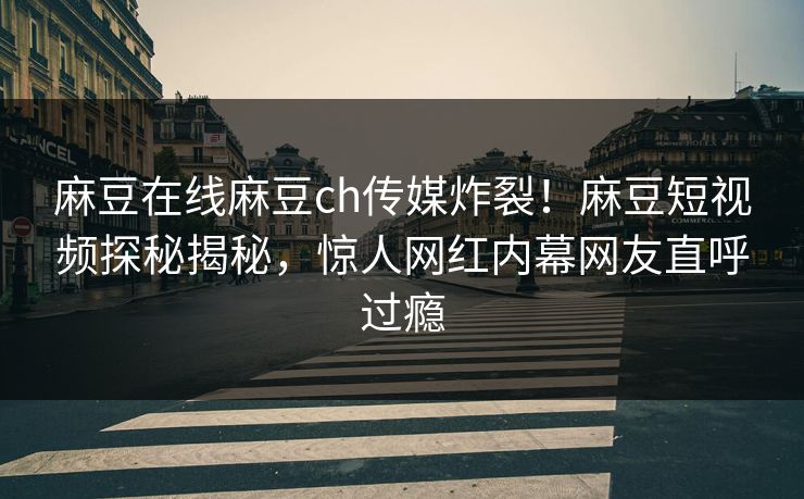 麻豆在线麻豆ch传媒炸裂！麻豆短视频探秘揭秘，惊人网红内幕网友直呼过瘾