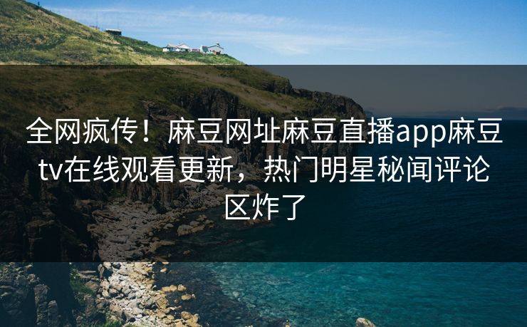 全网疯传！麻豆网址麻豆直播app麻豆tv在线观看更新，热门明星秘闻评论区炸了