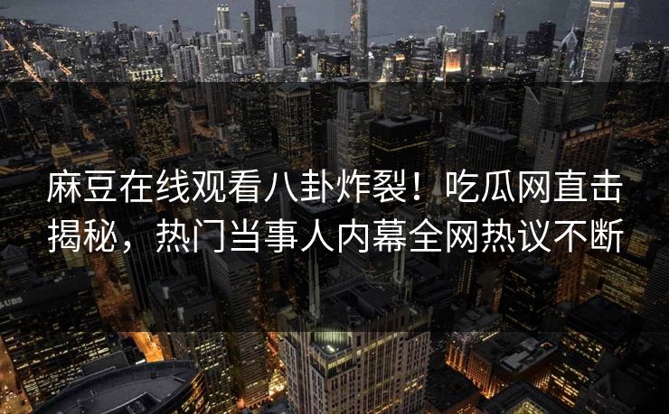 麻豆在线观看八卦炸裂！吃瓜网直击揭秘，热门当事人内幕全网热议不断