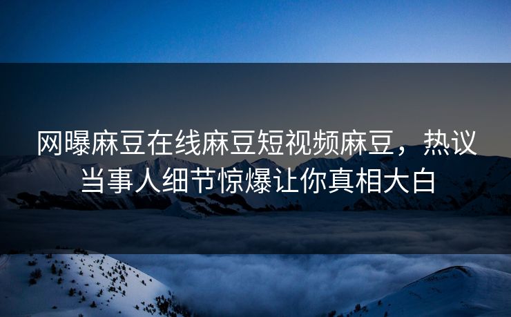 网曝麻豆在线麻豆短视频麻豆，热议当事人细节惊爆让你真相大白