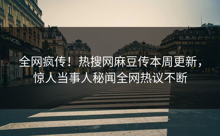 全网疯传！热搜网麻豆传本周更新，惊人当事人秘闻全网热议不断