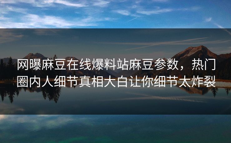 网曝麻豆在线爆料站麻豆参数，热门圈内人细节真相大白让你细节太炸裂
