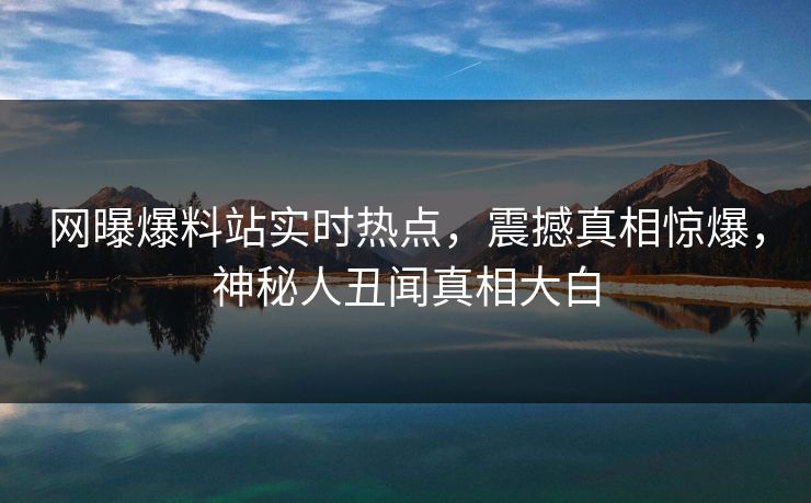 网曝爆料站实时热点，震撼真相惊爆，神秘人丑闻真相大白
