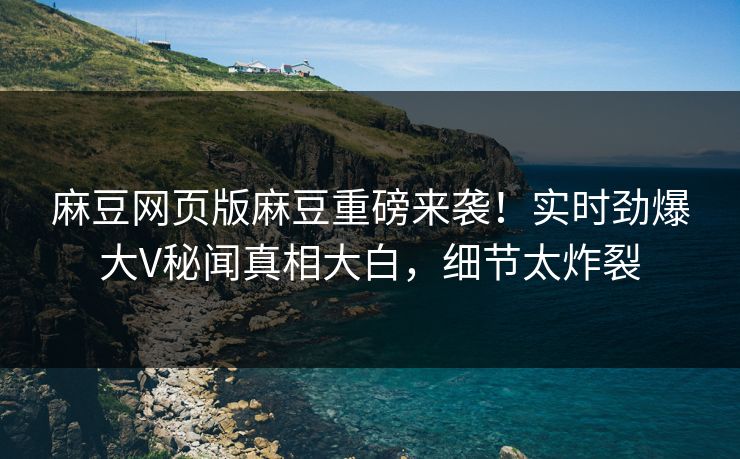 麻豆网页版麻豆重磅来袭！实时劲爆大V秘闻真相大白，细节太炸裂