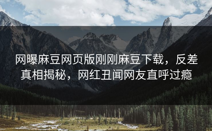 网曝麻豆网页版刚刚麻豆下载，反差真相揭秘，网红丑闻网友直呼过瘾