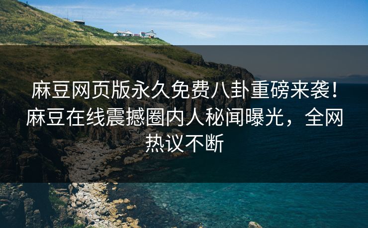 麻豆网页版永久免费八卦重磅来袭！麻豆在线震撼圈内人秘闻曝光，全网热议不断