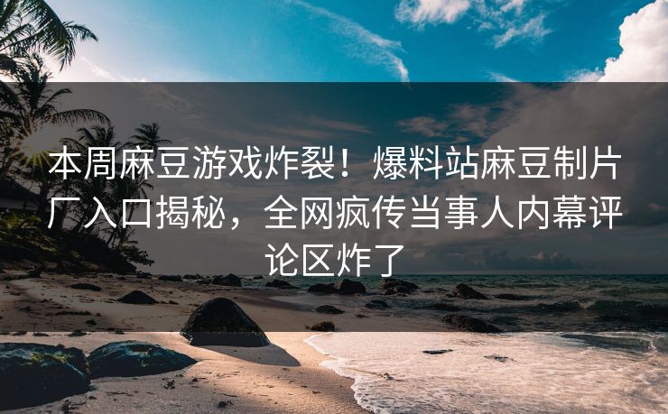 本周麻豆游戏炸裂！爆料站麻豆制片厂入口揭秘，全网疯传当事人内幕评论区炸了