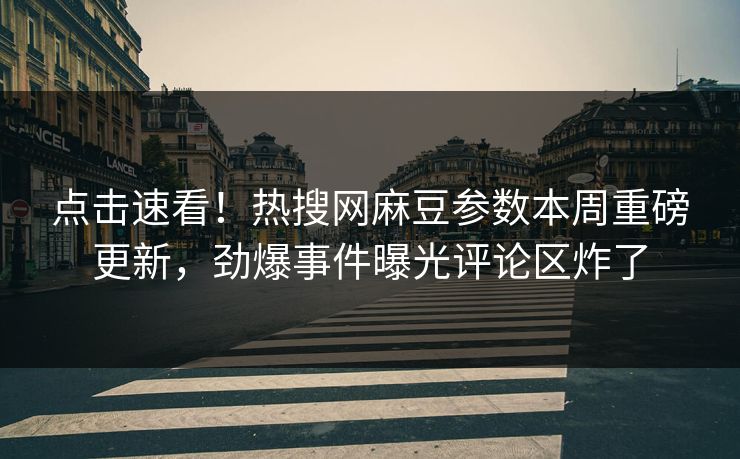 点击速看！热搜网麻豆参数本周重磅更新，劲爆事件曝光评论区炸了