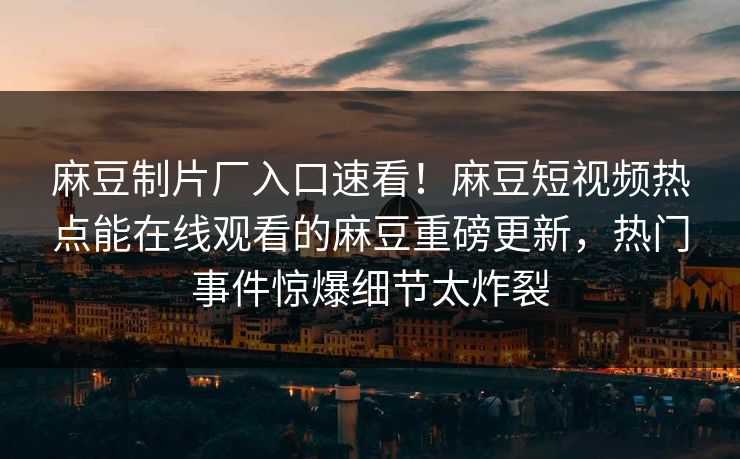 麻豆制片厂入口速看！麻豆短视频热点能在线观看的麻豆重磅更新，热门事件惊爆细节太炸裂