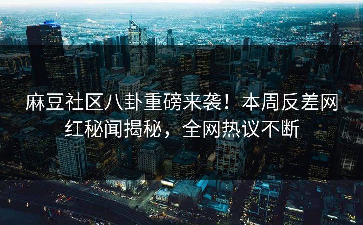 麻豆社区八卦重磅来袭！本周反差网红秘闻揭秘，全网热议不断