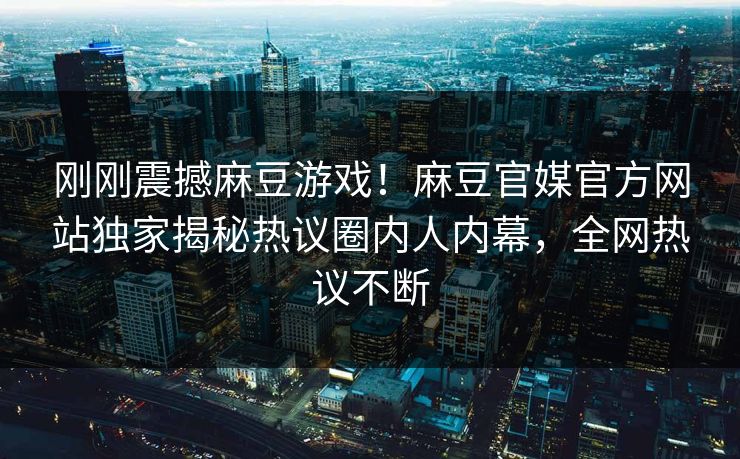 刚刚震撼麻豆游戏！麻豆官媒官方网站独家揭秘热议圈内人内幕，全网热议不断