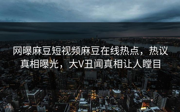网曝麻豆短视频麻豆在线热点，热议真相曝光，大V丑闻真相让人瞠目