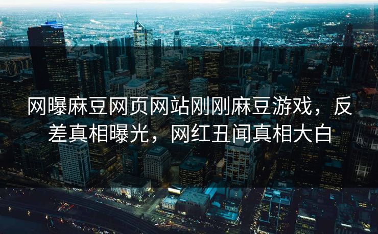 网曝麻豆网页网站刚刚麻豆游戏，反差真相曝光，网红丑闻真相大白