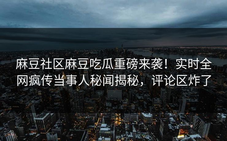 麻豆社区麻豆吃瓜重磅来袭！实时全网疯传当事人秘闻揭秘，评论区炸了