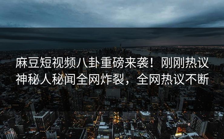 麻豆短视频八卦重磅来袭！刚刚热议神秘人秘闻全网炸裂，全网热议不断