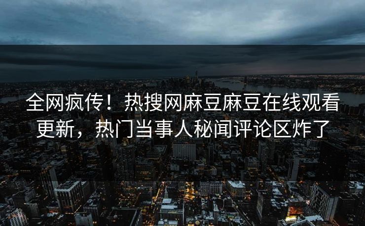 全网疯传！热搜网麻豆麻豆在线观看更新，热门当事人秘闻评论区炸了
