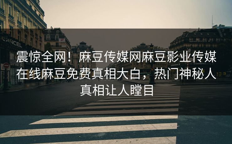 震惊全网！麻豆传媒网麻豆影业传媒在线麻豆免费真相大白，热门神秘人真相让人瞠目