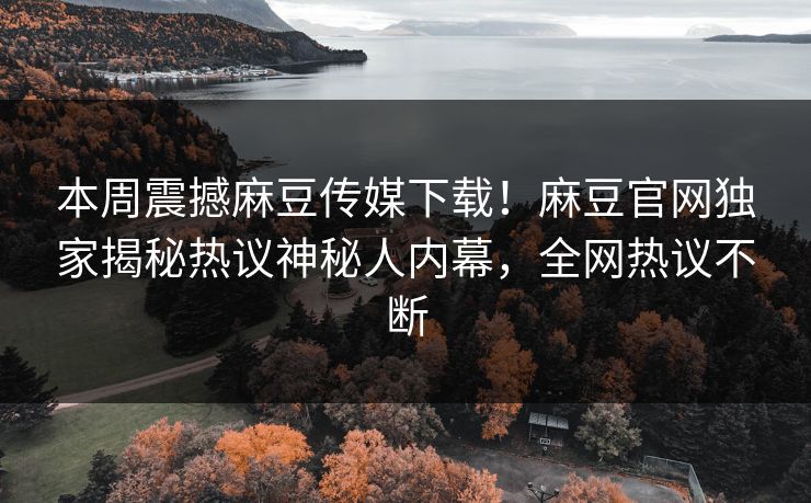 本周震撼麻豆传媒下载！麻豆官网独家揭秘热议神秘人内幕，全网热议不断