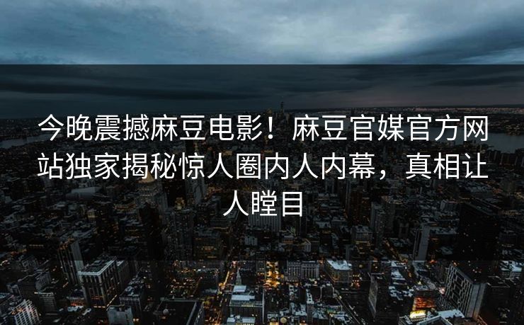 今晚震撼麻豆电影！麻豆官媒官方网站独家揭秘惊人圈内人内幕，真相让人瞠目