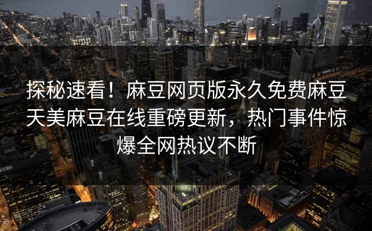 探秘速看！麻豆网页版永久免费麻豆天美麻豆在线重磅更新，热门事件惊爆全网热议不断