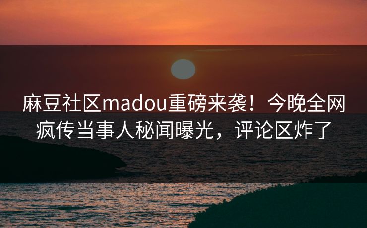 麻豆社区madou重磅来袭！今晚全网疯传当事人秘闻曝光，评论区炸了