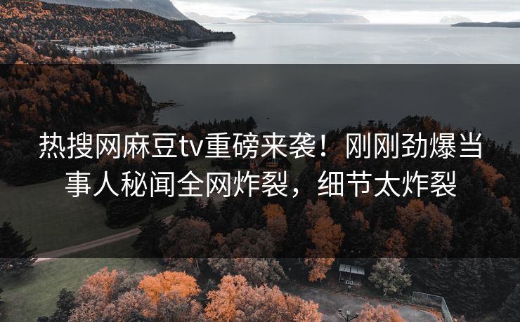 热搜网麻豆tv重磅来袭！刚刚劲爆当事人秘闻全网炸裂，细节太炸裂