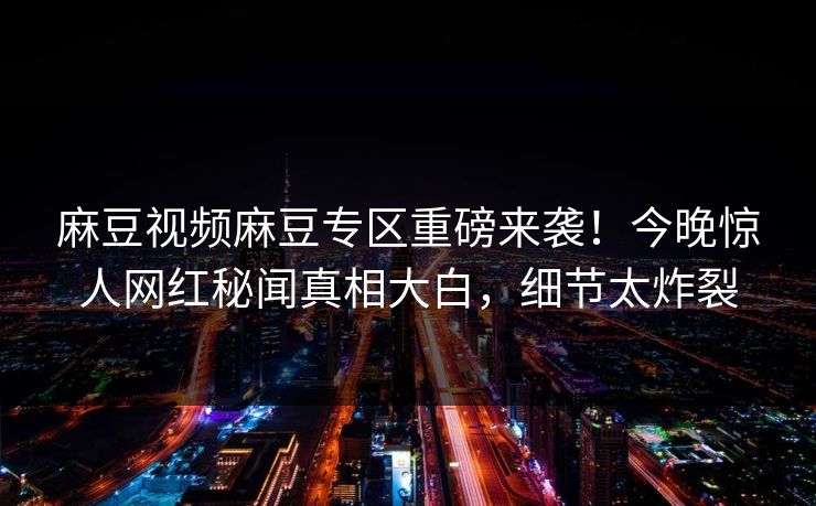 麻豆视频麻豆专区重磅来袭！今晚惊人网红秘闻真相大白，细节太炸裂