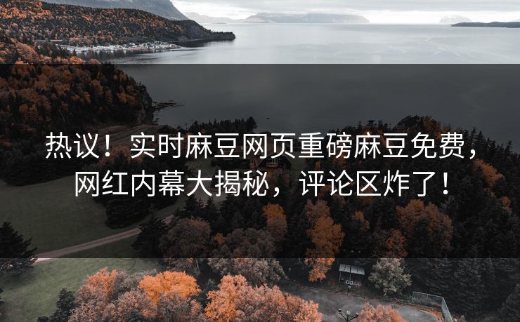 热议！实时麻豆网页重磅麻豆免费，网红内幕大揭秘，评论区炸了！