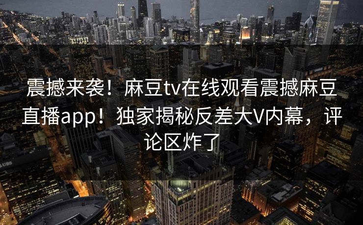 震撼来袭！麻豆tv在线观看震撼麻豆直播app！独家揭秘反差大V内幕，评论区炸了