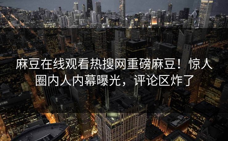 麻豆在线观看热搜网重磅麻豆！惊人圈内人内幕曝光，评论区炸了
