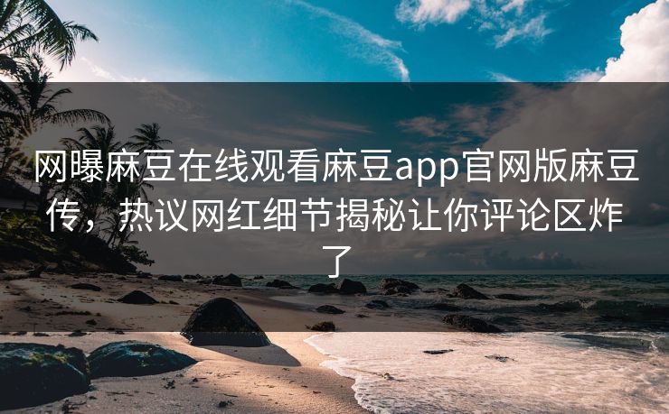网曝麻豆在线观看麻豆app官网版麻豆传，热议网红细节揭秘让你评论区炸了