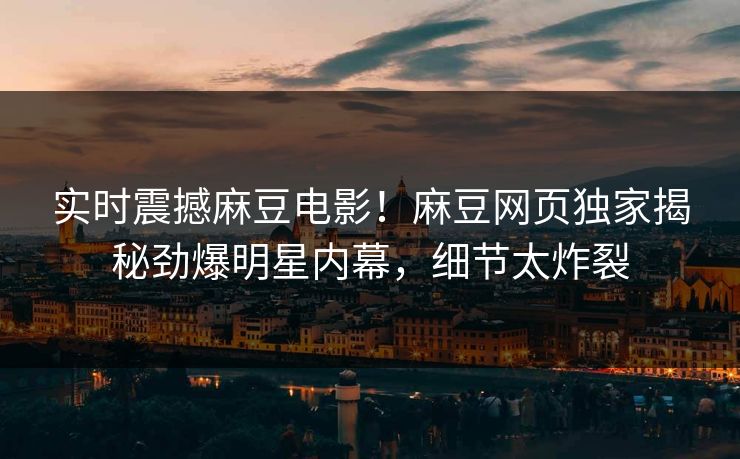 实时震撼麻豆电影！麻豆网页独家揭秘劲爆明星内幕，细节太炸裂
