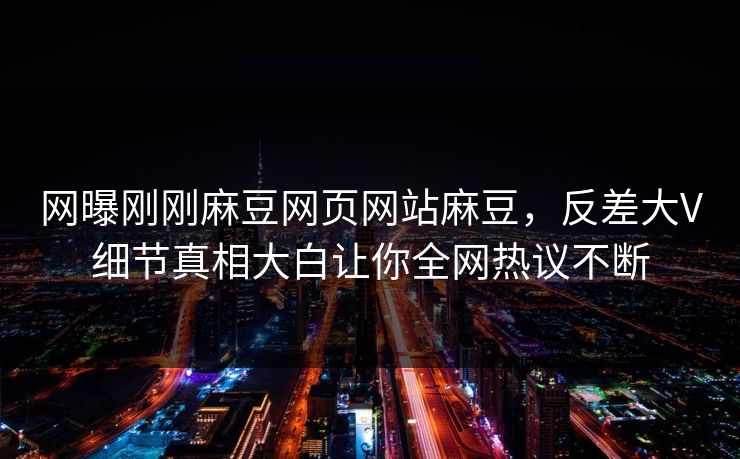 网曝刚刚麻豆网页网站麻豆，反差大V细节真相大白让你全网热议不断