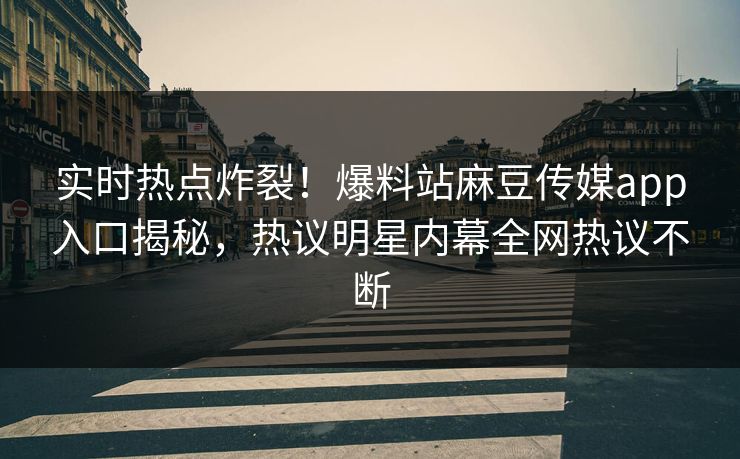 实时热点炸裂！爆料站麻豆传媒app入口揭秘，热议明星内幕全网热议不断