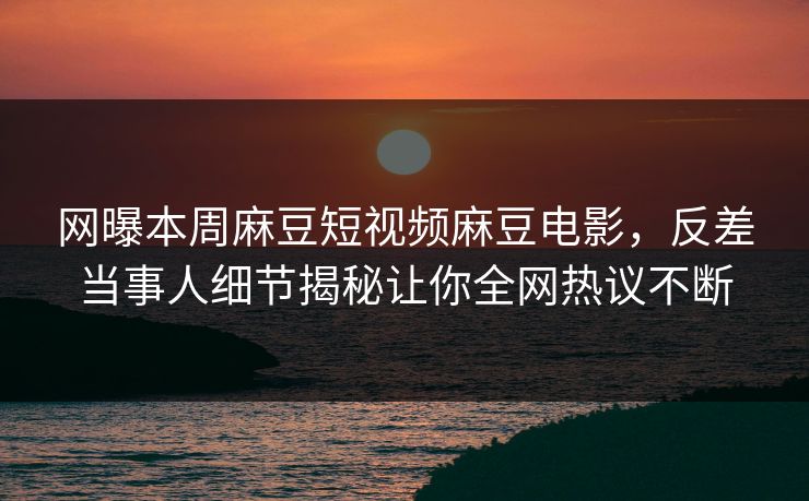 网曝本周麻豆短视频麻豆电影，反差当事人细节揭秘让你全网热议不断