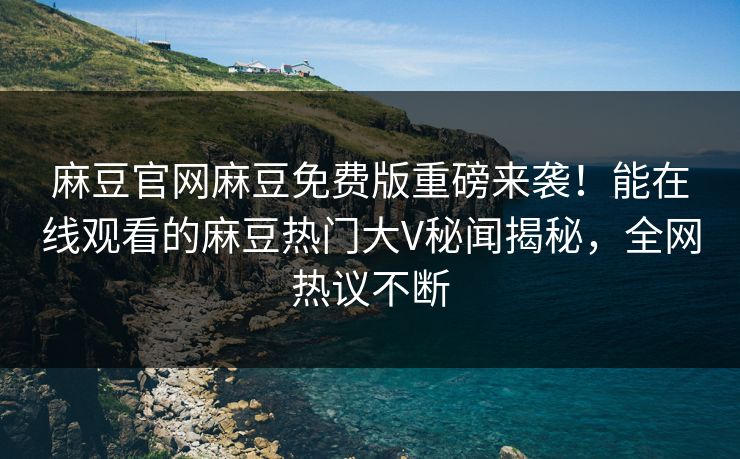 麻豆官网麻豆免费版重磅来袭！能在线观看的麻豆热门大V秘闻揭秘，全网热议不断