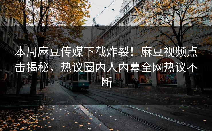 本周麻豆传媒下载炸裂！麻豆视频点击揭秘，热议圈内人内幕全网热议不断
