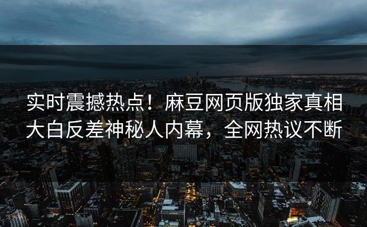 实时震撼热点！麻豆网页版独家真相大白反差神秘人内幕，全网热议不断