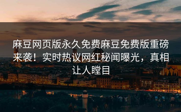 麻豆网页版永久免费麻豆免费版重磅来袭！实时热议网红秘闻曝光，真相让人瞠目